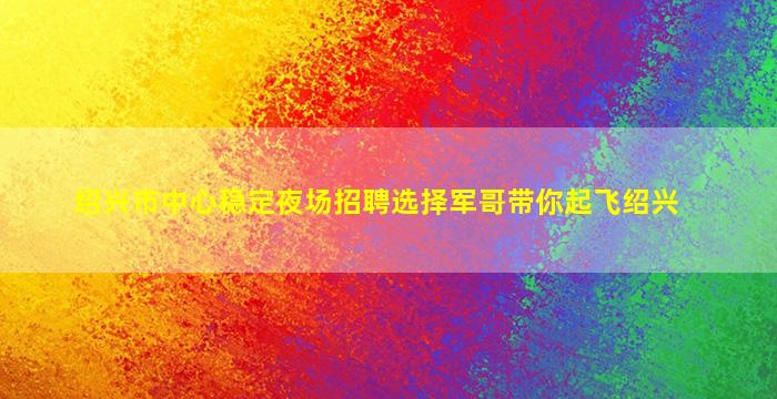 绍兴市中心稳定夜场招聘选择军哥带你起飞绍兴