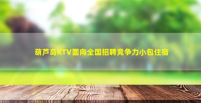 葫芦岛KTV面向全国招聘竞争力小包住宿